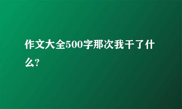 作文大全500字那次我干了什么?