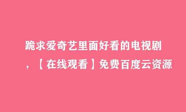 跪求爱奇艺里面好看的电视剧，【在线观看】免费百度云资源