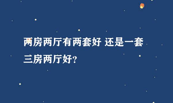 两房两厅有两套好 还是一套三房两厅好？