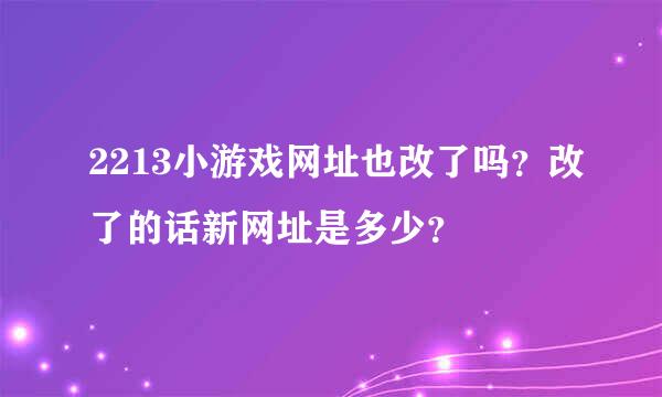 2213小游戏网址也改了吗？改了的话新网址是多少？