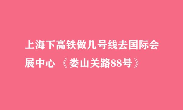 上海下高铁做几号线去国际会展中心 《娄山关路88号》