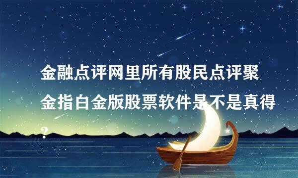 金融点评网里所有股民点评聚金指白金版股票软件是不是真得？