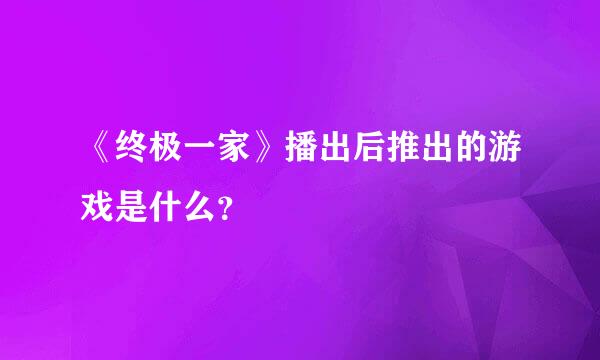 《终极一家》播出后推出的游戏是什么？