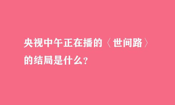 央视中午正在播的〈世间路〉的结局是什么？