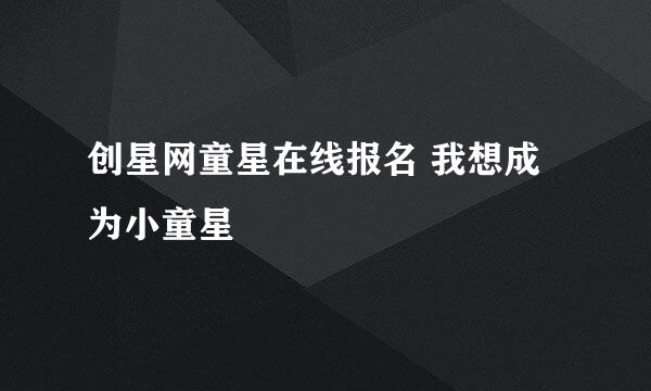 创星网童星在线报名 我想成为小童星