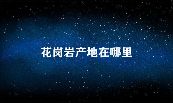 花岗岩产地在哪里