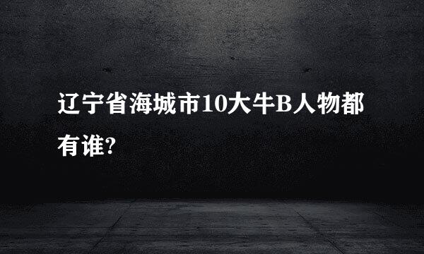 辽宁省海城市10大牛B人物都有谁?