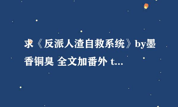 求《反派人渣自救系统》by墨香铜臭 全文加番外 txt 谢谢~要度盘