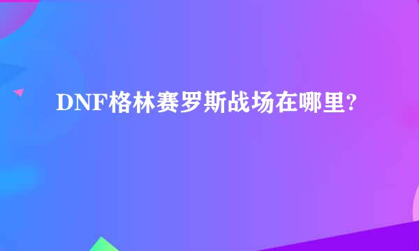 DNF格林赛罗斯战场在哪里?