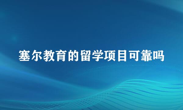 塞尔教育的留学项目可靠吗