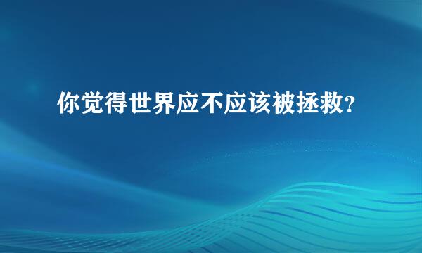 你觉得世界应不应该被拯救？