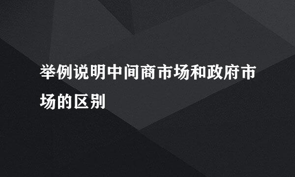 举例说明中间商市场和政府市场的区别