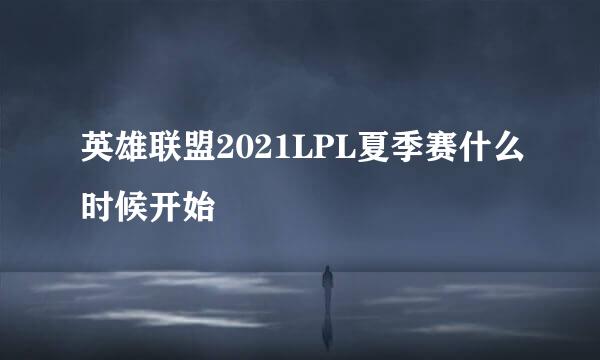 英雄联盟2021LPL夏季赛什么时候开始