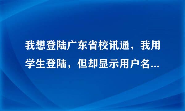 我想登陆广东省校讯通，我用学生登陆，但却显示用户名不存在，求我如何登陆？