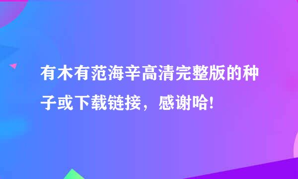 有木有范海辛高清完整版的种子或下载链接，感谢哈!