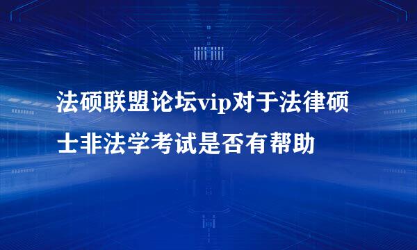 法硕联盟论坛vip对于法律硕士非法学考试是否有帮助