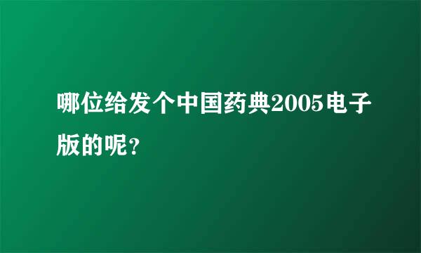 哪位给发个中国药典2005电子版的呢？