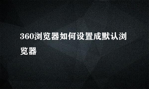 360浏览器如何设置成默认浏览器