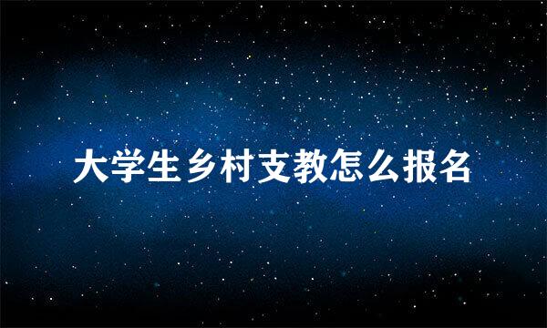 大学生乡村支教怎么报名