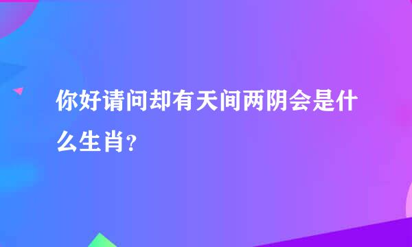 你好请问却有天间两阴会是什么生肖？