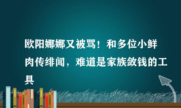 欧阳娜娜又被骂！和多位小鲜肉传绯闻，难道是家族敛钱的工具