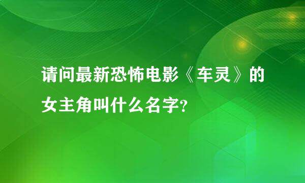 请问最新恐怖电影《车灵》的女主角叫什么名字？