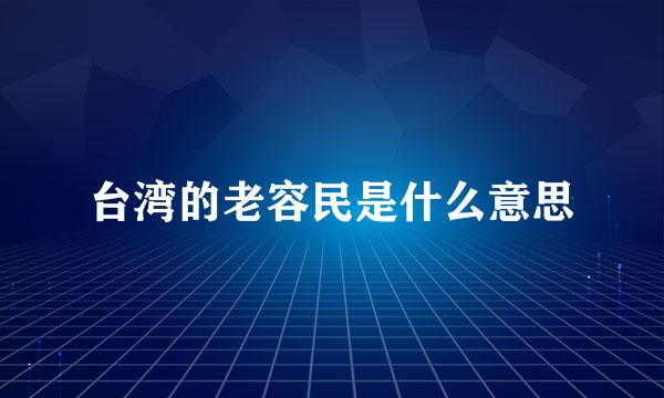 台湾的老容民是什么意思