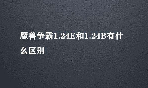 魔兽争霸1.24E和1.24B有什么区别