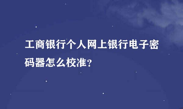 工商银行个人网上银行电子密码器怎么校准？