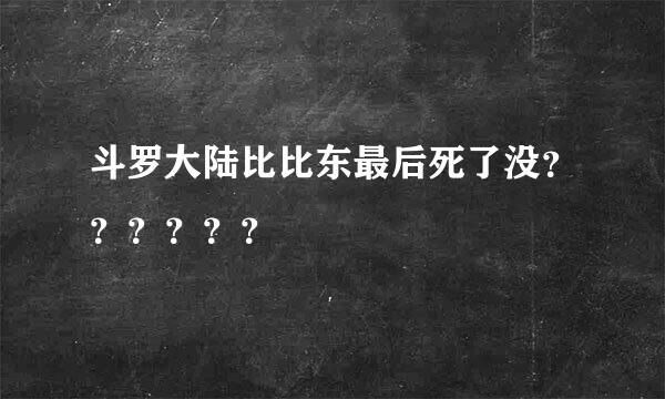 斗罗大陆比比东最后死了没？？？？？？