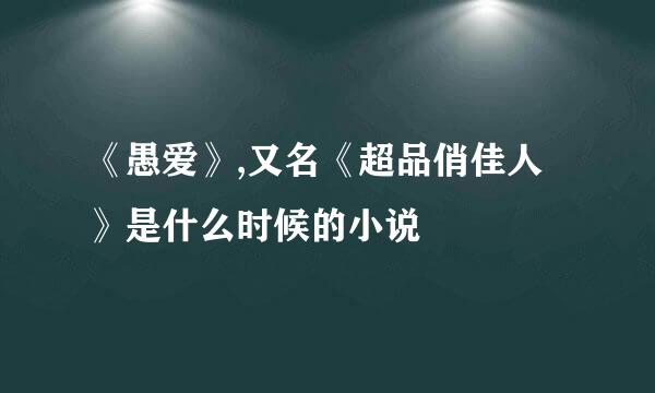 《愚爱》,又名《超品俏佳人》是什么时候的小说