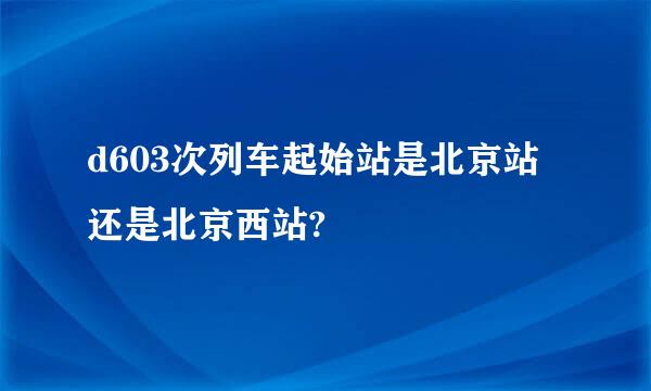 d603次列车起始站是北京站还是北京西站?