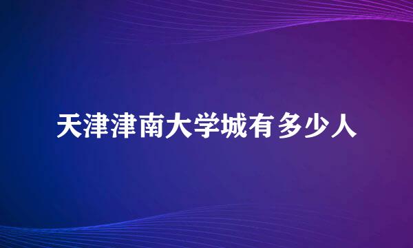 天津津南大学城有多少人