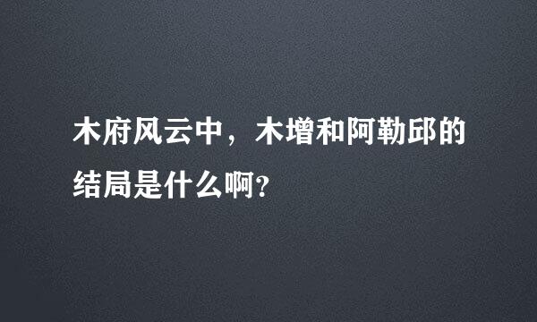 木府风云中，木增和阿勒邱的结局是什么啊？