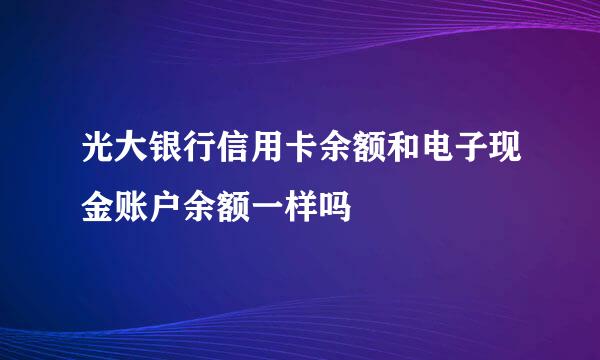 光大银行信用卡余额和电子现金账户余额一样吗