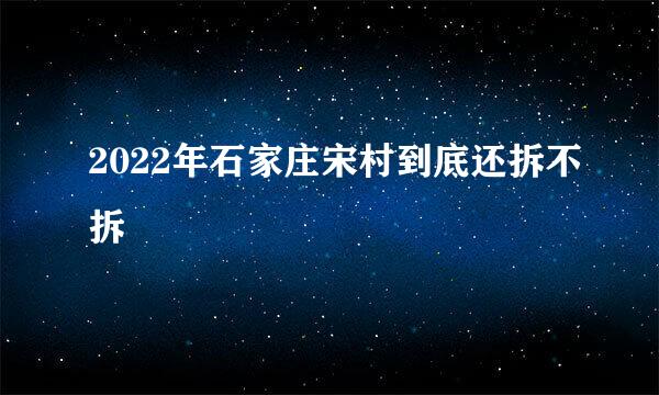 2022年石家庄宋村到底还拆不拆