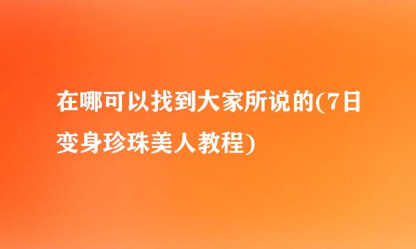 在哪可以找到大家所说的(7日变身珍珠美人教程)