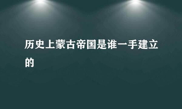 历史上蒙古帝国是谁一手建立的