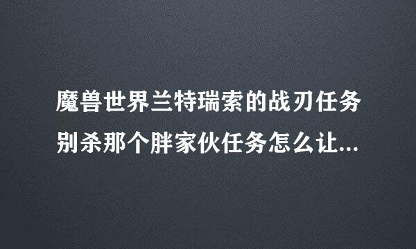 魔兽世界兰特瑞索的战刃任务别杀那个胖家伙任务怎么让他招公啊？我用