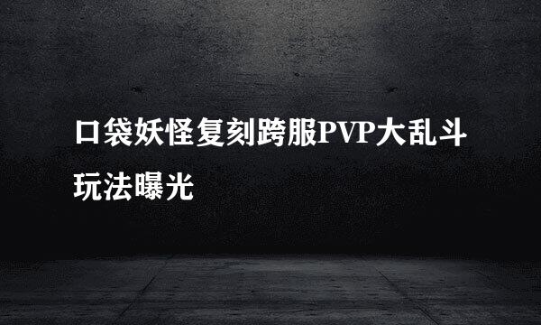 口袋妖怪复刻跨服PVP大乱斗玩法曝光