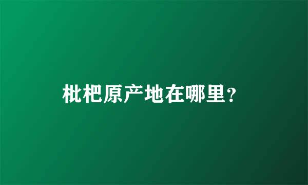 枇杷原产地在哪里？