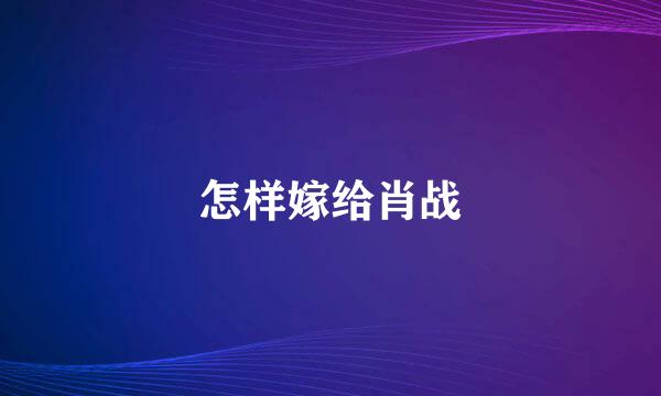 怎样嫁给肖战