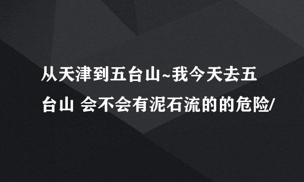 从天津到五台山~我今天去五台山 会不会有泥石流的的危险/