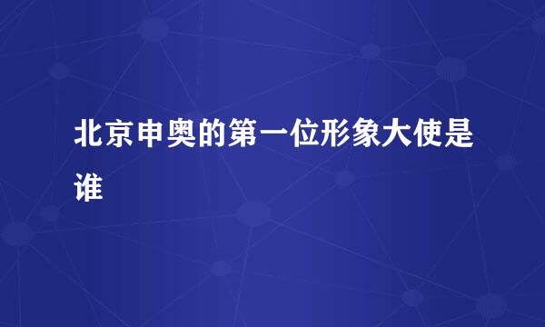 北京申奥的第一位形象大使是谁