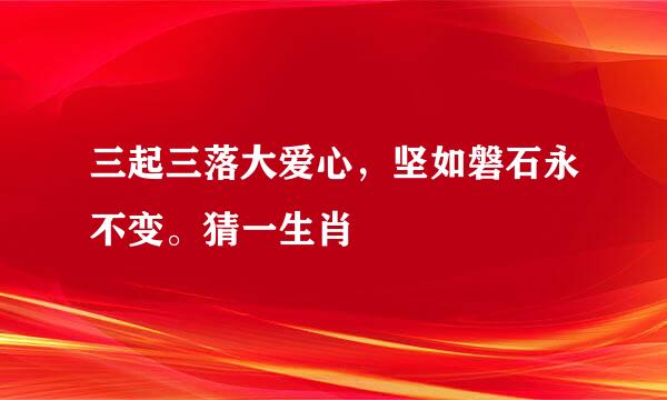 三起三落大爱心，坚如磐石永不变。猜一生肖