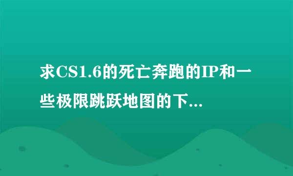 求CS1.6的死亡奔跑的IP和一些极限跳跃地图的下载地址和把地图放到那