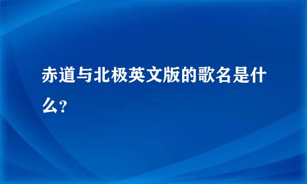 赤道与北极英文版的歌名是什么？