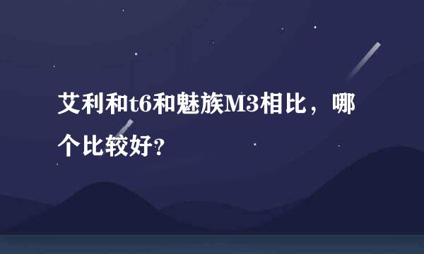 艾利和t6和魅族M3相比，哪个比较好？