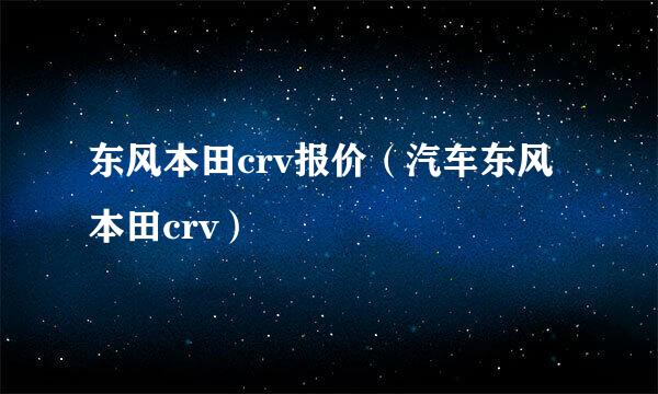 东风本田crv报价（汽车东风本田crv）