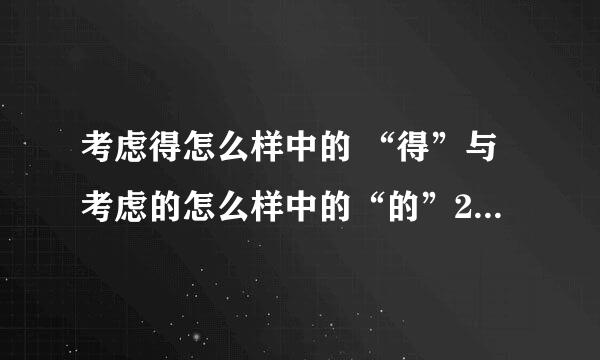 考虑得怎么样中的 “得”与考虑的怎么样中的“的”2个词语中 用哪个字是正确的说法？